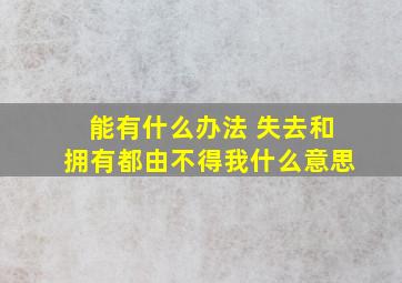 能有什么办法 失去和拥有都由不得我什么意思